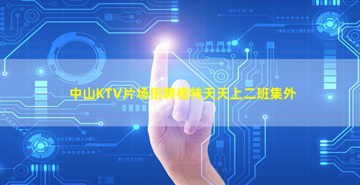 中山KTV片场招聘模特天天上二班集外