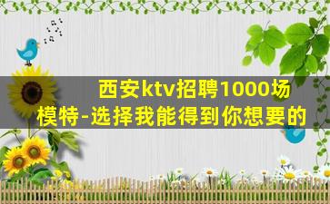 西安ktv招聘1000场模特-选择我能得到你想要的